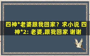 四神*老婆跟我回家？求小说 四神*2: 老婆,跟我回家 谢谢